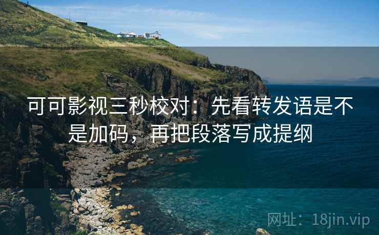 可可影视三秒校对:先看转发语是不是加码,再把段落写成提纲 可可影视三秒校对:先看转发语是不是加码,再把段落写成提纲