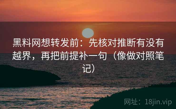 黑料网想转发前:先核对推断有没有越界,再把前提补一句(像做对照笔记) 黑料网想转发前:先核对推断有没有越界,再把前提补一句(像做对照笔记)