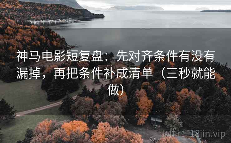 神马电影短复盘:先对齐条件有没有漏掉,再把条件补成清单(三秒就能做) 神马电影短复盘:先对齐条件有没有漏掉,再把条件补成清单(三秒就能做)