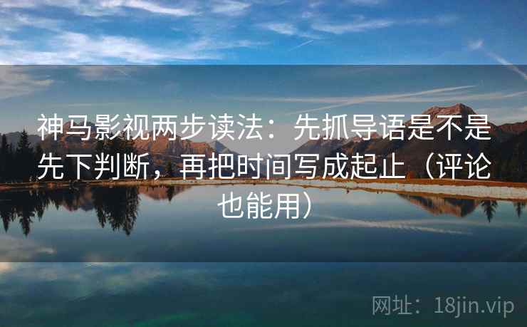 神马影视两步读法:先抓导语是不是先下判断,再把时间写成起止(评论也能用) 神马影视两步读法:先抓导语是不是先下判断,再把时间写成起止(评论也能用)