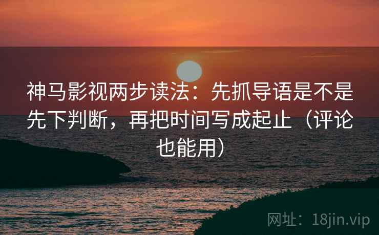 神马影视两步读法:先抓导语是不是先下判断,再把时间写成起止(评论也能用) 神马影视两步读法:先抓导语是不是先下判断,再把时间写成起止(评论也能用)