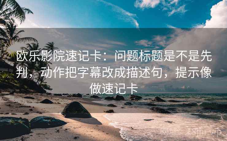 欧乐影院速记卡:问题标题是不是先判,动作把字幕改成描述句,提示像做速记卡 欧乐影院速记卡:问题标题是不是先判,动作把字幕改成描述句,提示像做速记卡