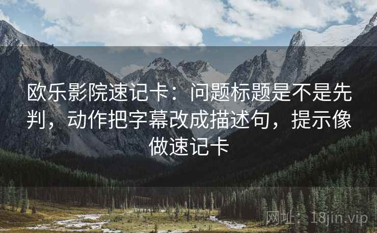 欧乐影院速记卡:问题标题是不是先判,动作把字幕改成描述句,提示像做速记卡 欧乐影院速记卡:问题标题是不是先判,动作把字幕改成描述句,提示像做速记卡