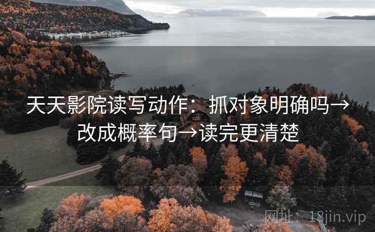 天天影院读写动作：抓对象明确吗→改成概率句→读完更清楚