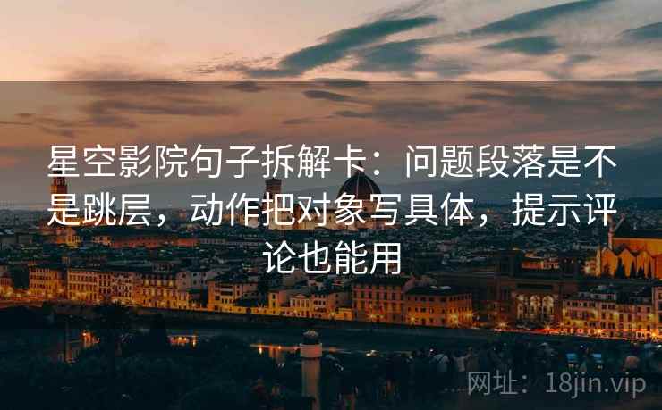 星空影院句子拆解卡：问题段落是不是跳层，动作把对象写具体，提示评论也能用
