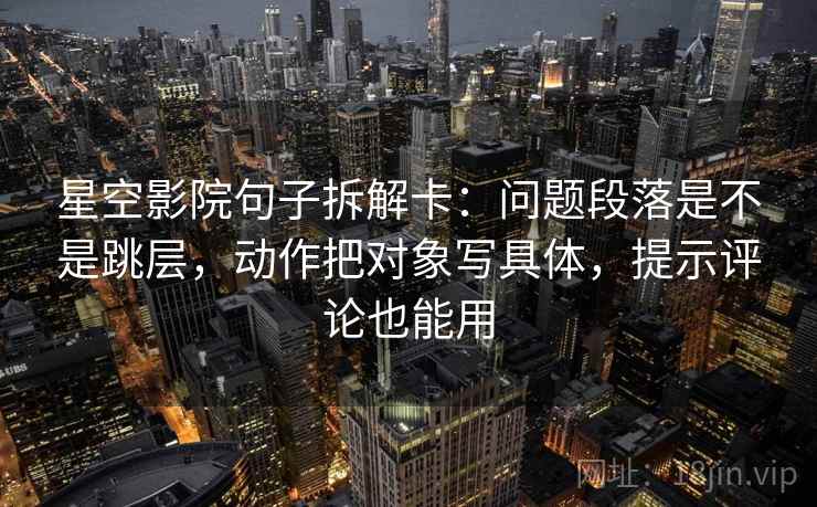 星空影院句子拆解卡：问题段落是不是跳层，动作把对象写具体，提示评论也能用