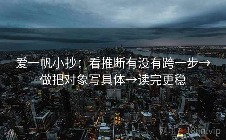 爱一帆小抄:看推断有没有跨一步→做把对象写具体→读完更稳 爱一帆小抄:看推断有没有跨一步→做把对象写具体→读完更稳