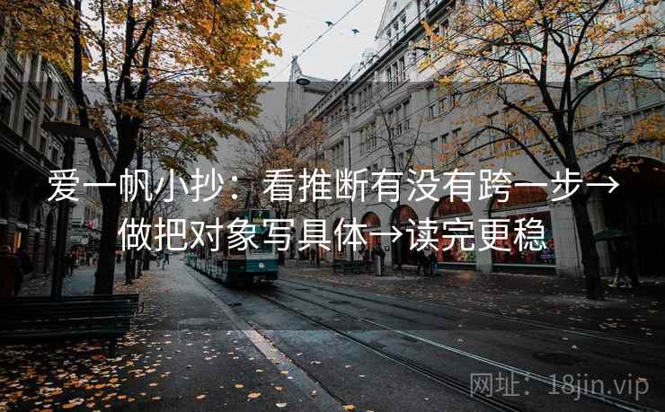 爱一帆小抄:看推断有没有跨一步→做把对象写具体→读完更稳 爱一帆小抄:看推断有没有跨一步→做把对象写具体→读完更稳