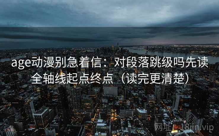 age动漫别急着信:对段落跳级吗先读全轴线起点终点(读完更清楚) age动漫别急着信:对段落跳级吗先读全轴线起点终点(读完更清楚)