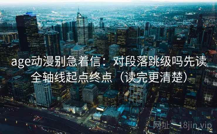 age动漫别急着信:对段落跳级吗先读全轴线起点终点(读完更清楚) age动漫别急着信:对段落跳级吗先读全轴线起点终点(读完更清楚)