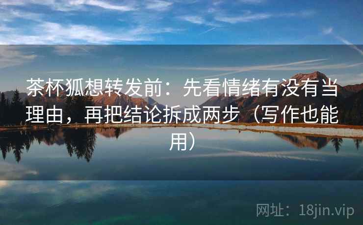 茶杯狐想转发前:先看情绪有没有当理由,再把结论拆成两步(写作也能用) 茶杯狐想转发前:先看情绪有没有当理由,再把结论拆成两步(写作也能用)