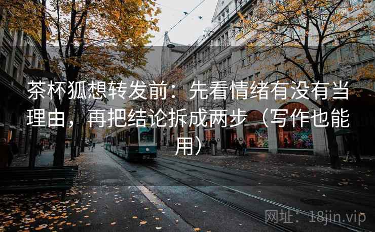 茶杯狐想转发前:先看情绪有没有当理由,再把结论拆成两步(写作也能用) 茶杯狐想转发前:先看情绪有没有当理由,再把结论拆成两步(写作也能用)