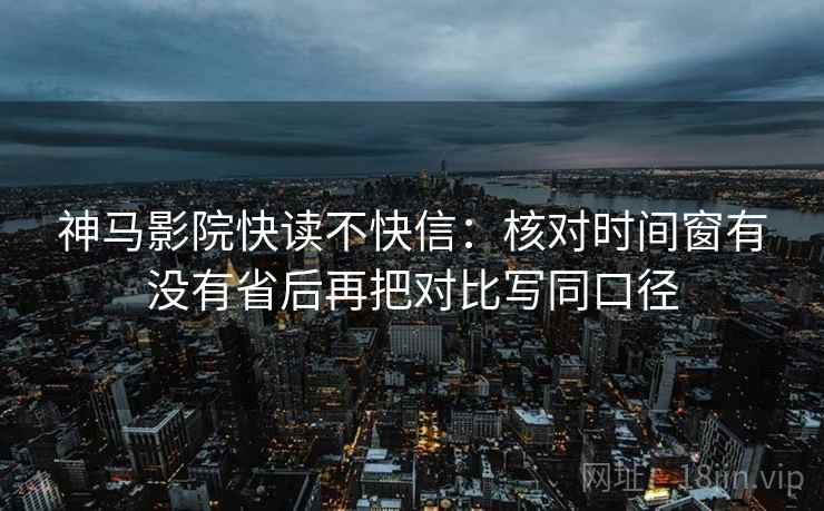 神马影院快读不快信：核对时间窗有没有省后再把对比写同口径