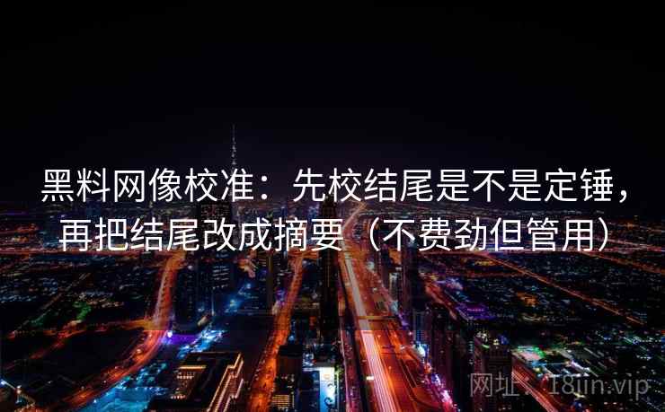 黑料网像校准:先校结尾是不是定锤,再把结尾改成摘要(不费劲但管用) 黑料网像校准:先校结尾是不是定锤,再把结尾改成摘要(不费劲但管用)