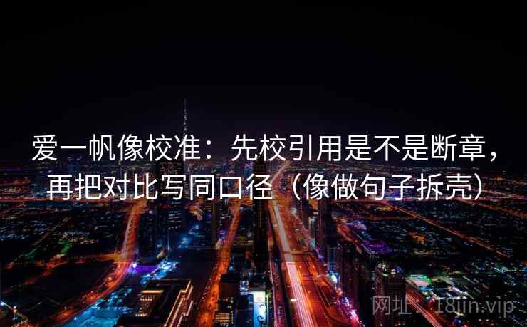 爱一帆像校准:先校引用是不是断章,再把对比写同口径(像做句子拆壳) 爱一帆像校准:先校引用是不是断章,再把对比写同口径(像做句子拆壳)