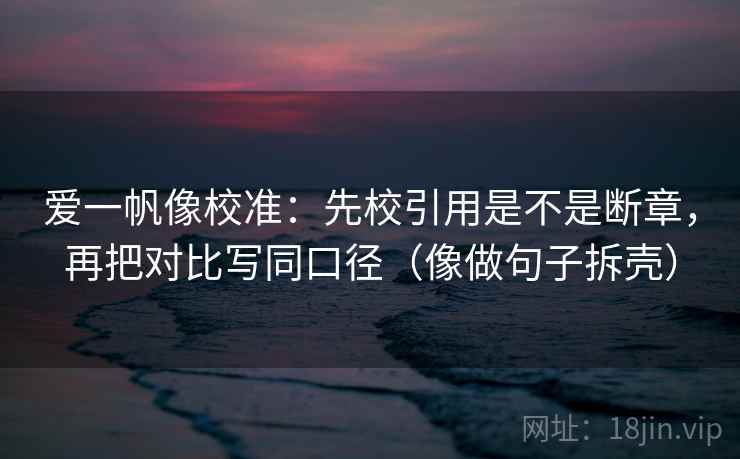 爱一帆像校准:先校引用是不是断章,再把对比写同口径(像做句子拆壳) 爱一帆像校准:先校引用是不是断章,再把对比写同口径(像做句子拆壳)
