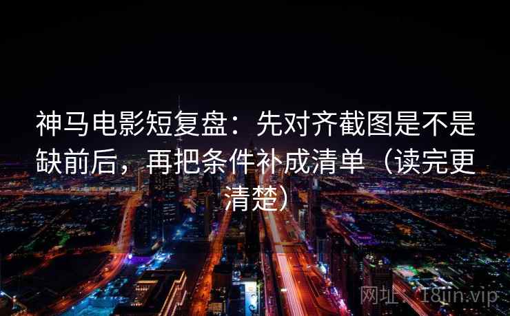 神马电影短复盘：先对齐截图是不是缺前后，再把条件补成清单（读完更清楚）