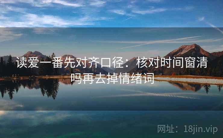 读爱一番先对齐口径:核对时间窗清吗再去掉情绪词 读爱一番先对齐口径:核对时间窗清吗再去掉情绪词