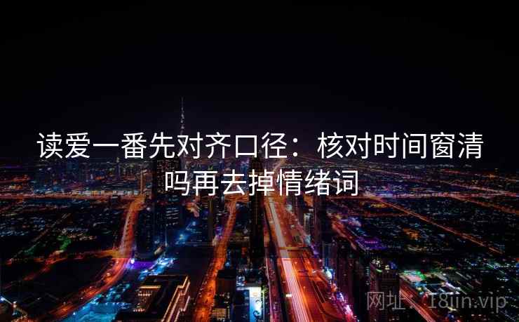 读爱一番先对齐口径:核对时间窗清吗再去掉情绪词 读爱一番先对齐口径:核对时间窗清吗再去掉情绪词