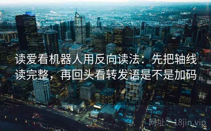 读爱看机器人用反向读法:先把轴线读完整,再回头看转发语是不是加码 读爱看机器人用反向读法:先把轴线读完整,再回头看转发语是不是加码