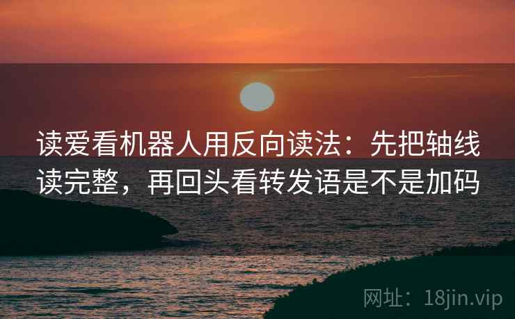 读爱看机器人用反向读法:先把轴线读完整,再回头看转发语是不是加码 读爱看机器人用反向读法:先把轴线读完整,再回头看转发语是不是加码