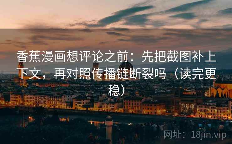 香蕉漫画想评论之前:先把截图补上下文,再对照传播链断裂吗(读完更稳) 香蕉漫画想评论之前:先把截图补上下文,再对照传播链断裂吗(读完更稳)