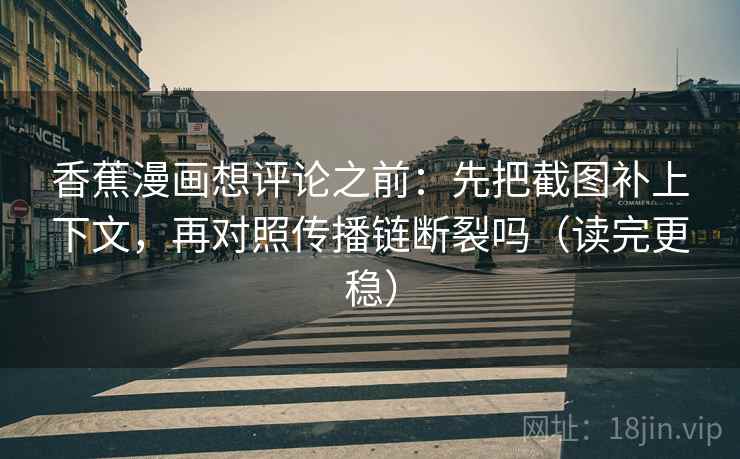 香蕉漫画想评论之前:先把截图补上下文,再对照传播链断裂吗(读完更稳) 香蕉漫画想评论之前:先把截图补上下文,再对照传播链断裂吗(读完更稳)