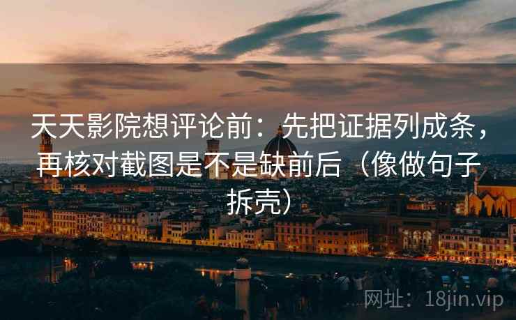 天天影院想评论前:先把证据列成条,再核对截图是不是缺前后(像做句子拆壳) 天天影院想评论前:先把证据列成条,再核对截图是不是缺前后(像做句子拆壳)