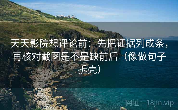 天天影院想评论前:先把证据列成条,再核对截图是不是缺前后(像做句子拆壳) 天天影院想评论前:先把证据列成条,再核对截图是不是缺前后(像做句子拆壳)