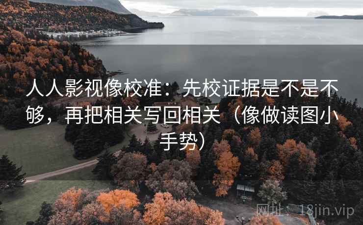人人影视像校准:先校证据是不是不够,再把相关写回相关(像做读图小手势) 人人影视像校准:先校证据是不是不够,再把相关写回相关(像做读图小手势)