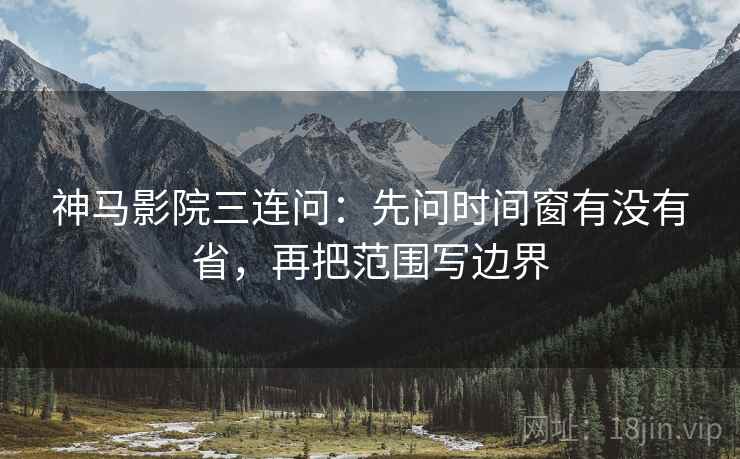 神马影院三连问:先问时间窗有没有省,再把范围写边界 神马影院三连问:先问时间窗有没有省,再把范围写边界