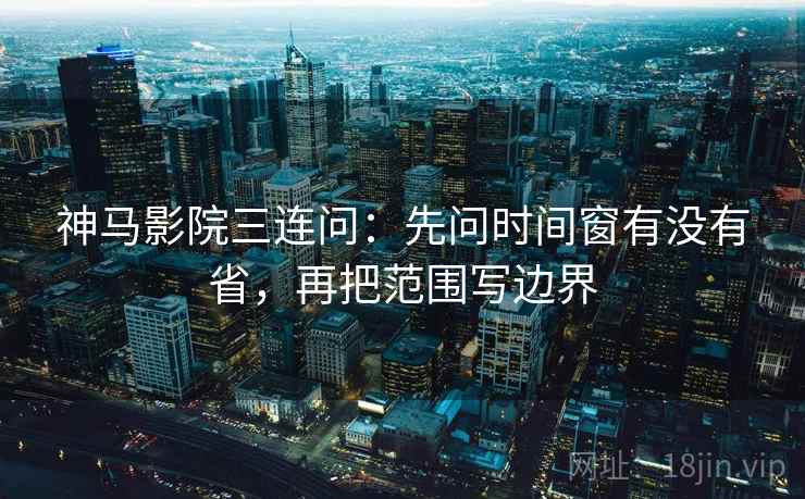神马影院三连问:先问时间窗有没有省,再把范围写边界 神马影院三连问:先问时间窗有没有省,再把范围写边界