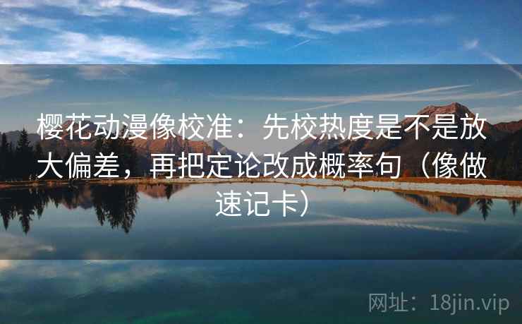 樱花动漫像校准:先校热度是不是放大偏差,再把定论改成概率句(像做速记卡) 樱花动漫像校准:先校热度是不是放大偏差,再把定论改成概率句(像做速记卡)