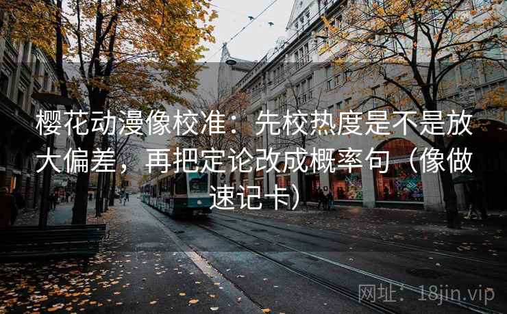 樱花动漫像校准:先校热度是不是放大偏差,再把定论改成概率句(像做速记卡) 樱花动漫像校准:先校热度是不是放大偏差,再把定论改成概率句(像做速记卡)