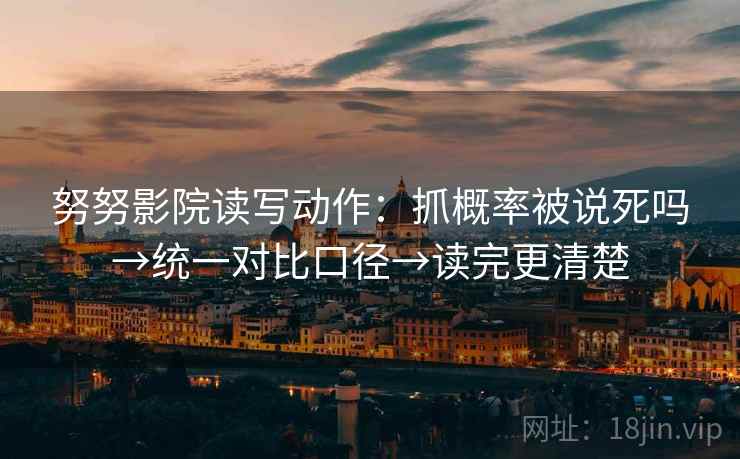 努努影院读写动作：抓概率被说死吗→统一对比口径→读完更清楚