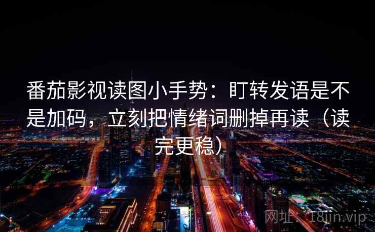 番茄影视读图小手势：盯转发语是不是加码，立刻把情绪词删掉再读（读完更稳）