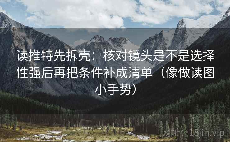 读推特先拆壳:核对镜头是不是选择性强后再把条件补成清单(像做读图小手势) 读推特先拆壳:核对镜头是不是选择性强后再把条件补成清单(像做读图小手势)