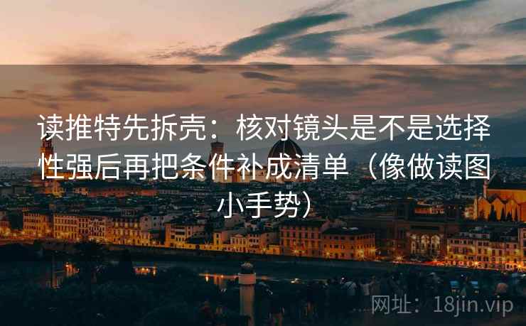 读推特先拆壳:核对镜头是不是选择性强后再把条件补成清单(像做读图小手势) 读推特先拆壳:核对镜头是不是选择性强后再把条件补成清单(像做读图小手势)