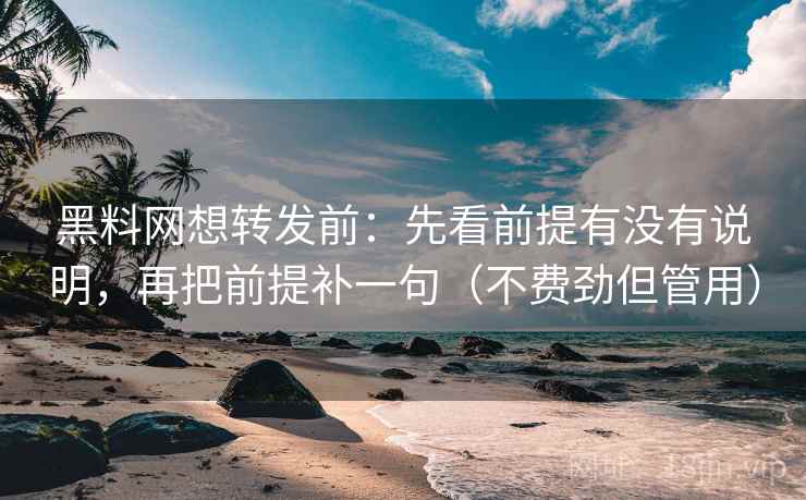 黑料网想转发前:先看前提有没有说明,再把前提补一句(不费劲但管用) 黑料网想转发前:先看前提有没有说明,再把前提补一句(不费劲但管用)