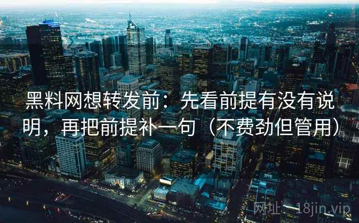 黑料网想转发前:先看前提有没有说明,再把前提补一句(不费劲但管用) 黑料网想转发前:先看前提有没有说明,再把前提补一句(不费劲但管用)