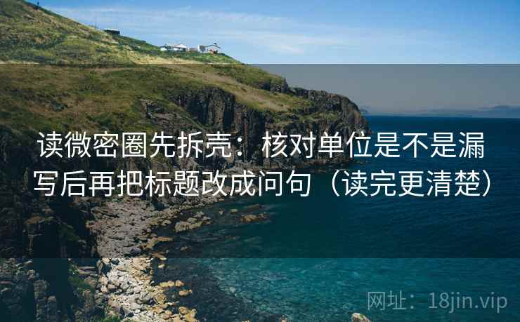 读微密圈先拆壳:核对单位是不是漏写后再把标题改成问句(读完更清楚) 读微密圈先拆壳:核对单位是不是漏写后再把标题改成问句(读完更清楚)