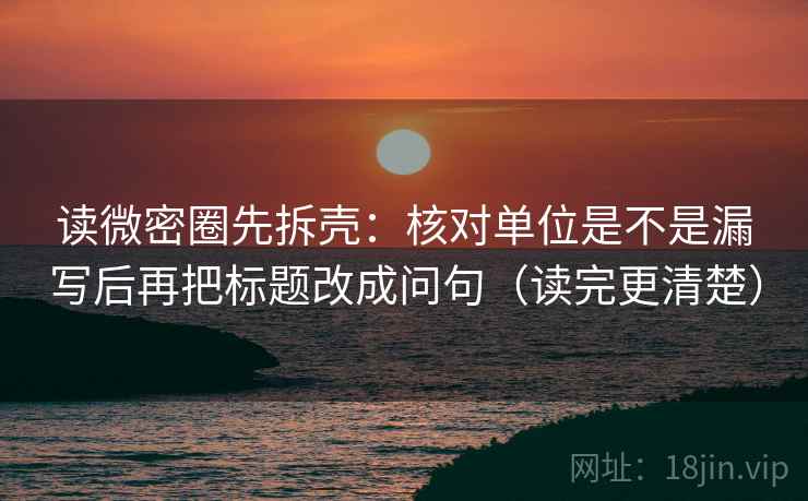 读微密圈先拆壳:核对单位是不是漏写后再把标题改成问句(读完更清楚) 读微密圈先拆壳:核对单位是不是漏写后再把标题改成问句(读完更清楚)