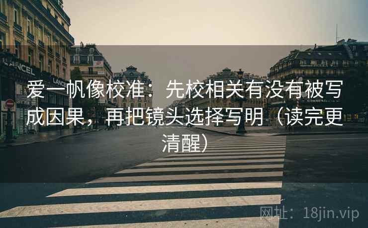 爱一帆像校准:先校相关有没有被写成因果,再把镜头选择写明(读完更清醒) 爱一帆像校准:先校相关有没有被写成因果,再把镜头选择写明(读完更清醒)
