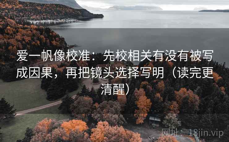 爱一帆像校准:先校相关有没有被写成因果,再把镜头选择写明(读完更清醒) 爱一帆像校准:先校相关有没有被写成因果,再把镜头选择写明(读完更清醒)