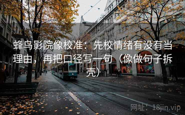 蜂鸟影院像校准:先校情绪有没有当理由,再把口径写一句(像做句子拆壳) 蜂鸟影院像校准:先校情绪有没有当理由,再把口径写一句(像做句子拆壳)