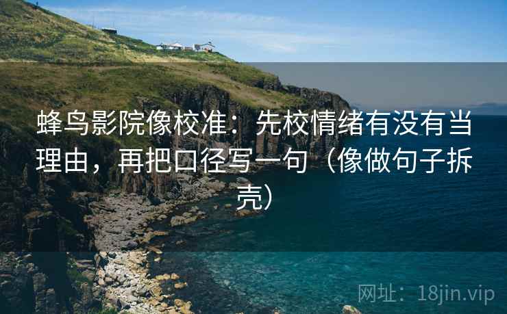 蜂鸟影院像校准:先校情绪有没有当理由,再把口径写一句(像做句子拆壳) 蜂鸟影院像校准:先校情绪有没有当理由,再把口径写一句(像做句子拆壳)