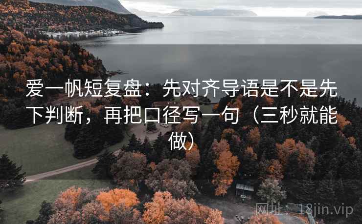 爱一帆短复盘:先对齐导语是不是先下判断,再把口径写一句(三秒就能做) 爱一帆短复盘:先对齐导语是不是先下判断,再把口径写一句(三秒就能做)