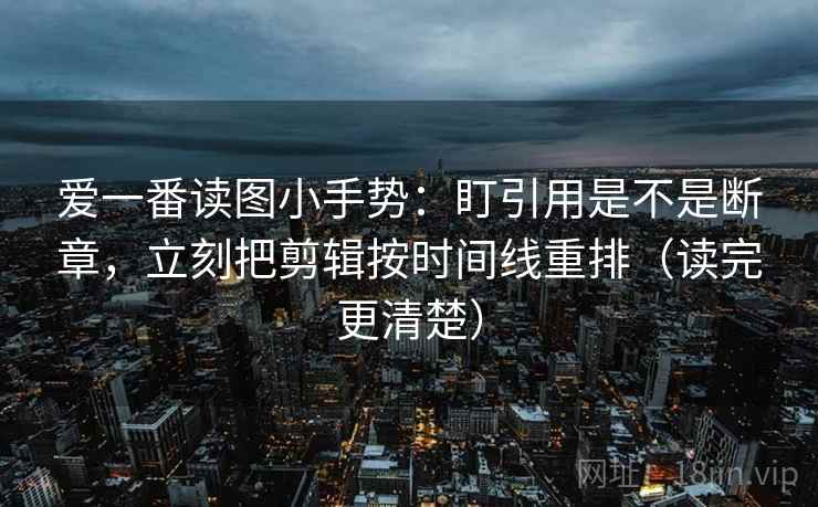 爱一番读图小手势:盯引用是不是断章,立刻把剪辑按时间线重排(读完更清楚) 爱一番读图小手势:盯引用是不是断章,立刻把剪辑按时间线重排(读完更清楚)