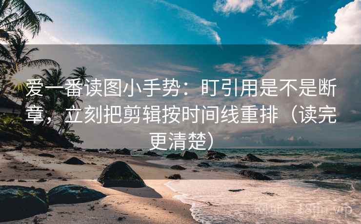 爱一番读图小手势:盯引用是不是断章,立刻把剪辑按时间线重排(读完更清楚) 爱一番读图小手势:盯引用是不是断章,立刻把剪辑按时间线重排(读完更清楚)