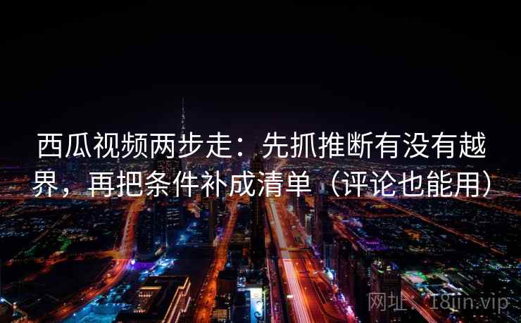 西瓜视频两步走:先抓推断有没有越界,再把条件补成清单(评论也能用) 西瓜视频两步走:先抓推断有没有越界,再把条件补成清单(评论也能用)